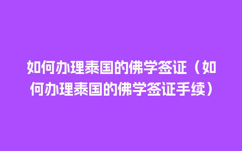 如何办理泰国的佛学签证（如何办理泰国的佛学签证手续）