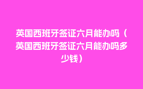 英国西班牙签证六月能办吗（英国西班牙签证六月能办吗多少钱）