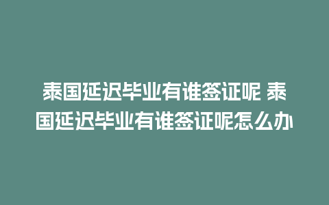 泰国延迟毕业有谁签证呢 泰国延迟毕业有谁签证呢怎么办