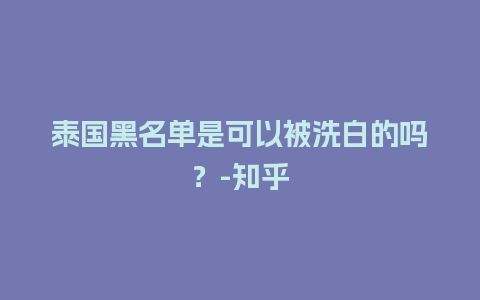 泰国黑名单是可以被洗白的吗？-知乎