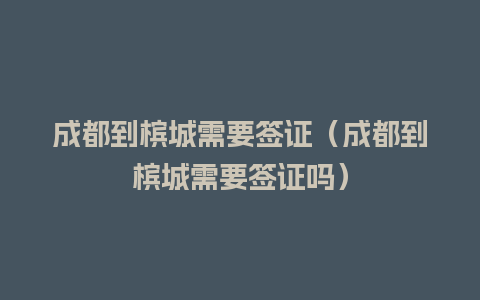 成都到槟城需要签证（成都到槟城需要签证吗）