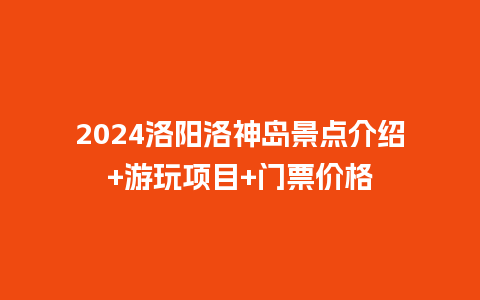 2024洛阳洛神岛景点介绍+游玩项目+门票价格