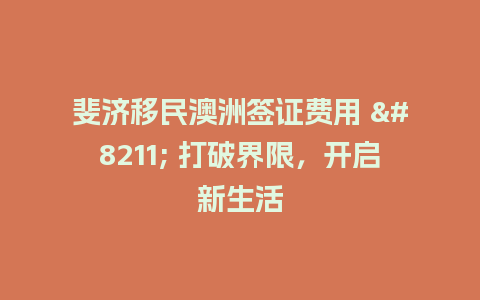 斐济移民澳洲签证费用 – 打破界限，开启新生活