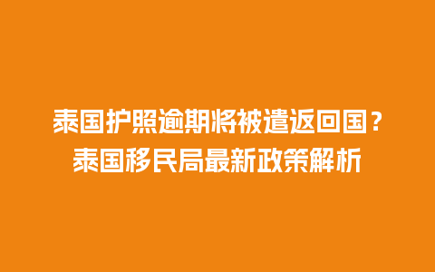 泰国护照逾期将被遣返回国？泰国移民局最新政策解析