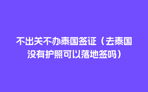 不出关不办泰国签证（去泰国没有护照可以落地签吗）