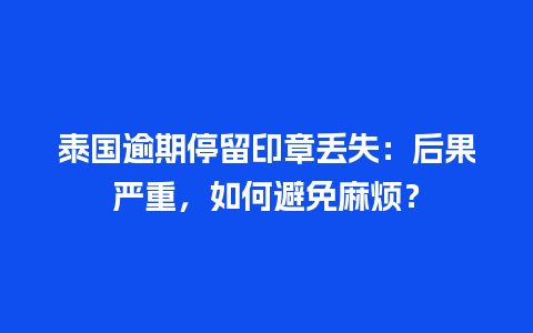 泰国逾期停留印章丢失：后果严重，如何避免麻烦？