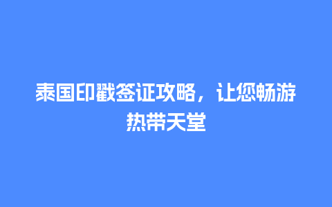 泰国印戳签证攻略，让您畅游热带天堂