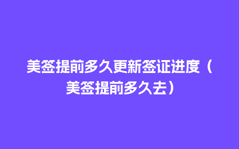 美签提前多久更新签证进度（美签提前多久去）