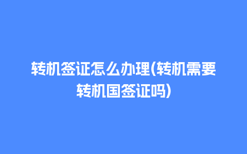 转机签证怎么办理(转机需要转机国签证吗)