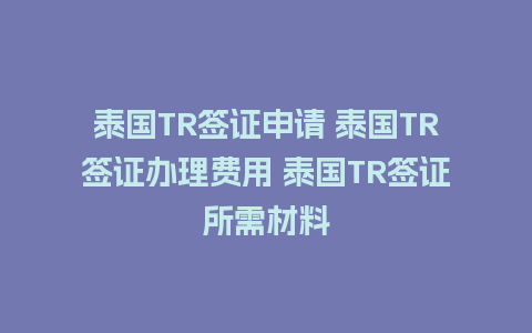 泰国TR签证申请 泰国TR签证办理费用 泰国TR签证所需材料