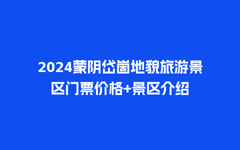 2024蒙阴岱崮地貌旅游景区门票价格+景区介绍