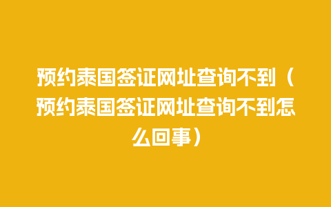 预约泰国签证网址查询不到（预约泰国签证网址查询不到怎么回事）