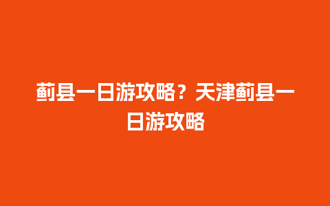 蓟县一日游攻略？天津蓟县一日游攻略