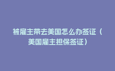 被雇主带去美国怎么办签证（美国雇主担保签证）