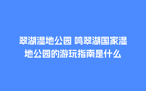 翠湖湿地公园 鸣翠湖国家湿地公园的游玩指南是什么