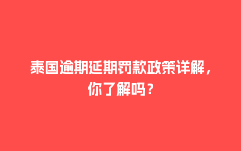 泰国逾期延期罚款政策详解，你了解吗？