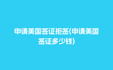 申请美国签证拒签(申请美国签证多少钱)