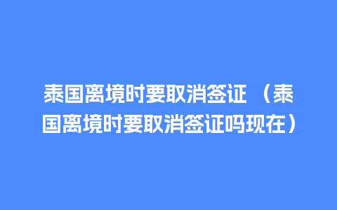 泰国离境时要取消签证 （泰国离境时要取消签证吗现在）