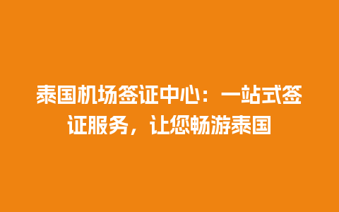 泰国机场签证中心：一站式签证服务，让您畅游泰国