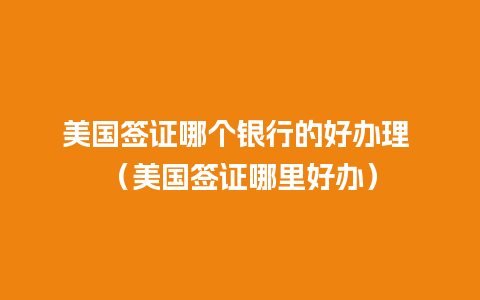 美国签证哪个银行的好办理 （美国签证哪里好办）