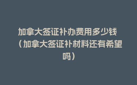 加拿大签证补办费用多少钱 （加拿大签证补材料还有希望吗）