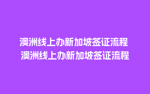 澳洲线上办新加坡签证流程 澳洲线上办新加坡签证流程