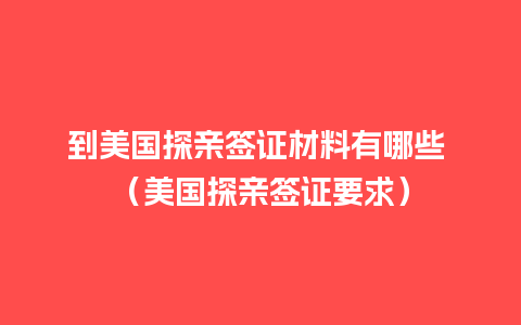 到美国探亲签证材料有哪些 （美国探亲签证要求）