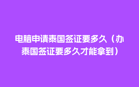 电脑申请泰国签证要多久（办泰国签证要多久才能拿到）