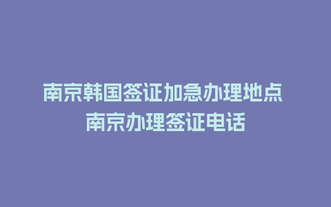 南京韩国签证加急办理地点 南京办理签证电话