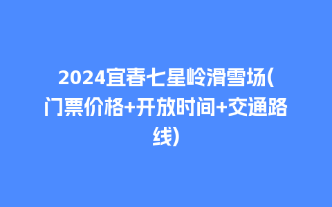 2024宜春七星岭滑雪场(门票价格+开放时间+交通路线)