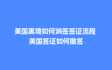 美国离境如何消签签证流程 美国签证如何撤签