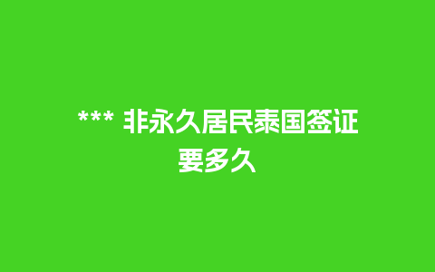 *** 非永久居民泰国签证要多久