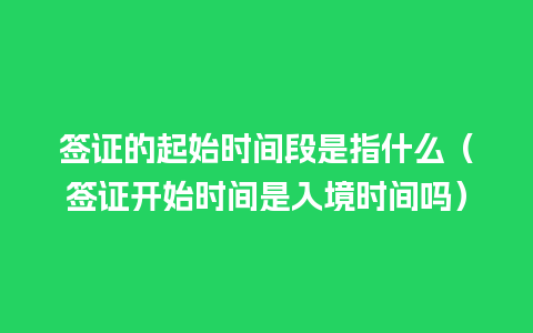 签证的起始时间段是指什么（签证开始时间是入境时间吗）