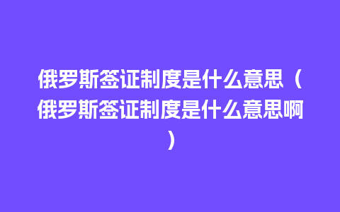 俄罗斯签证制度是什么意思（俄罗斯签证制度是什么意思啊）