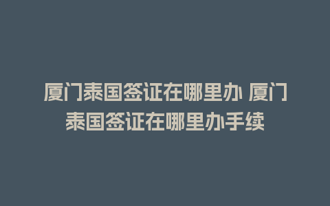 厦门泰国签证在哪里办 厦门泰国签证在哪里办手续