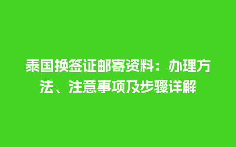 泰国换签证邮寄资料：办理方法、注意事项及步骤详解