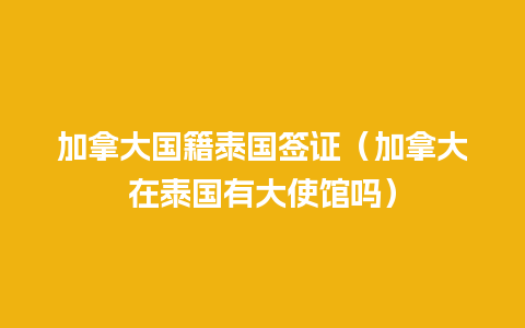 加拿大国籍泰国签证（加拿大在泰国有大使馆吗）