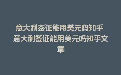 意大利签证能用美元吗知乎 意大利签证能用美元吗知乎文章