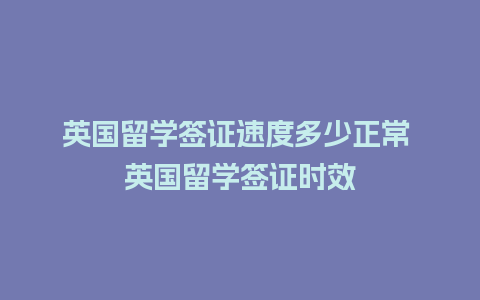 英国留学签证速度多少正常 英国留学签证时效