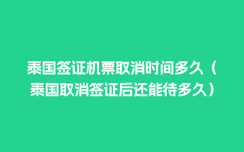 泰国签证机票取消时间多久（泰国取消签证后还能待多久）