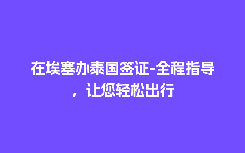 在埃塞办泰国签证-全程指导，让您轻松出行