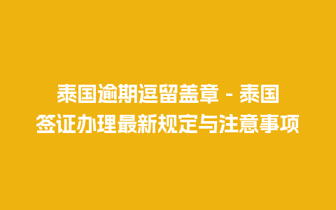 泰国逾期逗留盖章 – 泰国签证办理最新规定与注意事项