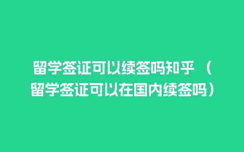 留学签证可以续签吗知乎 （留学签证可以在国内续签吗）