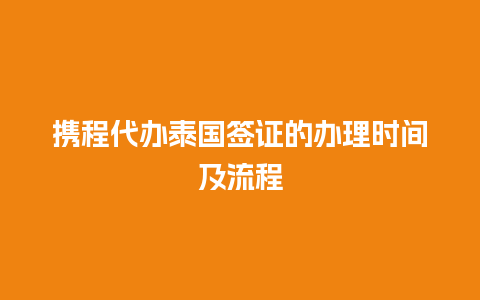 携程代办泰国签证的办理时间及流程