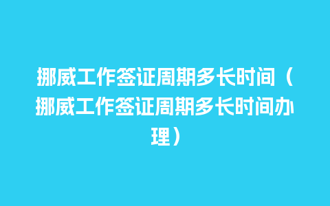 挪威工作签证周期多长时间（挪威工作签证周期多长时间办理）