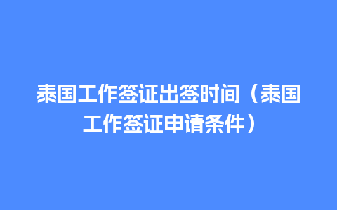 泰国工作签证出签时间（泰国工作签证申请条件）