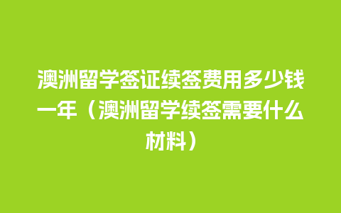 澳洲留学签证续签费用多少钱一年（澳洲留学续签需要什么材料）