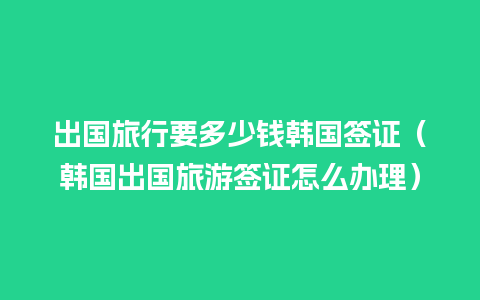 出国旅行要多少钱韩国签证（韩国出国旅游签证怎么办理）