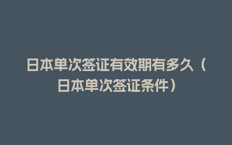 日本单次签证有效期有多久（日本单次签证条件）