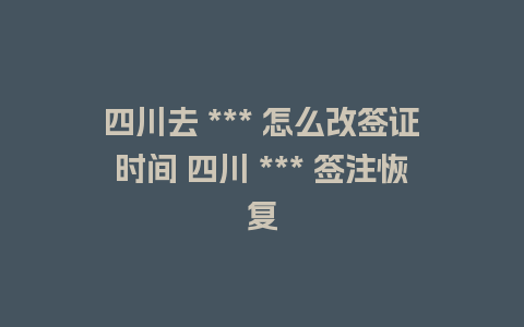 四川去 *** 怎么改签证时间 四川 *** 签注恢复